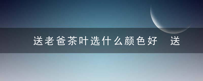 送老爸茶叶选什么颜色好 送老爸茶叶选哪种颜色好